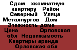 Сдам 3-хкомнатную квартиру › Район ­ Северный › Улица ­ Металлургов › Дом ­ 15 › Этажность дома ­ 5 › Цена ­ 7 000 - Орловская обл. Недвижимость » Квартиры аренда   . Орловская обл.